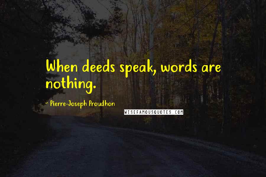 Pierre-Joseph Proudhon Quotes: When deeds speak, words are nothing.