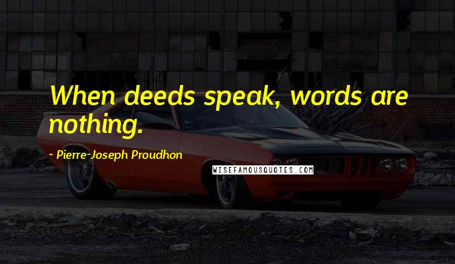 Pierre-Joseph Proudhon Quotes: When deeds speak, words are nothing.