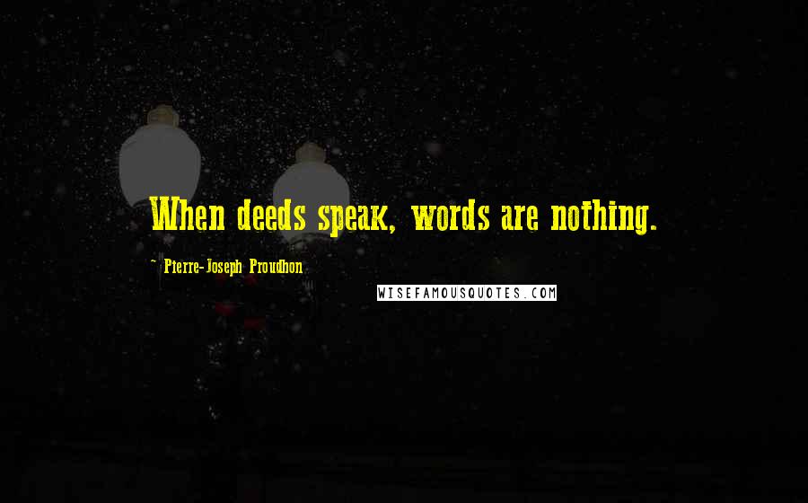 Pierre-Joseph Proudhon Quotes: When deeds speak, words are nothing.