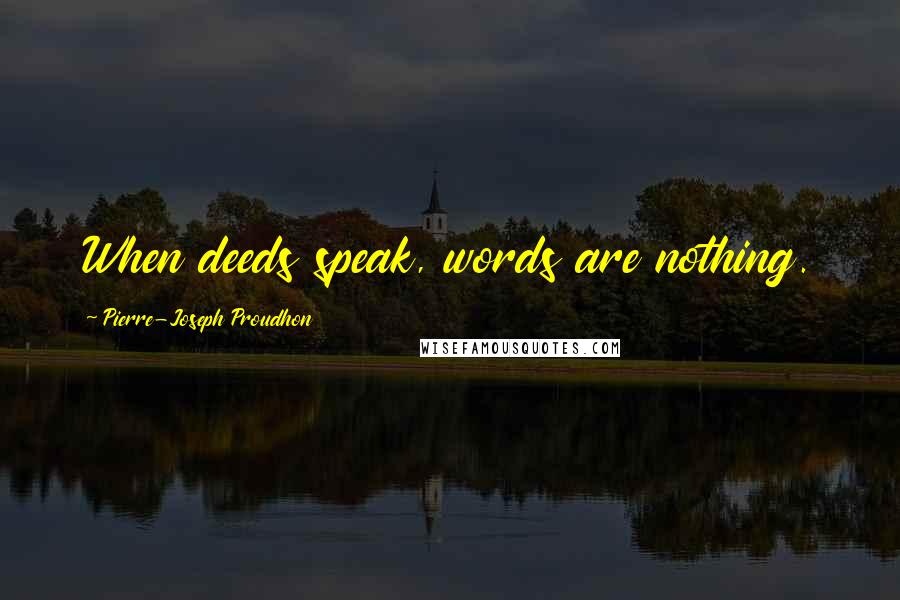 Pierre-Joseph Proudhon Quotes: When deeds speak, words are nothing.