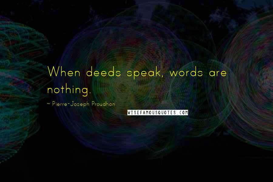 Pierre-Joseph Proudhon Quotes: When deeds speak, words are nothing.