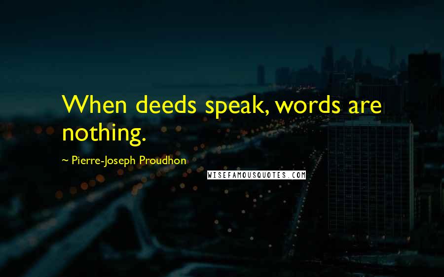 Pierre-Joseph Proudhon Quotes: When deeds speak, words are nothing.