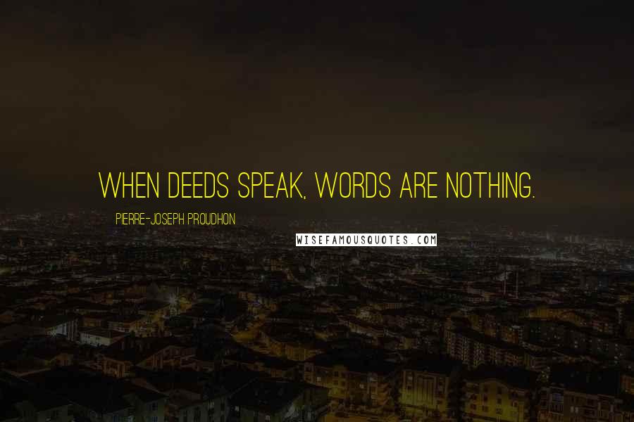 Pierre-Joseph Proudhon Quotes: When deeds speak, words are nothing.