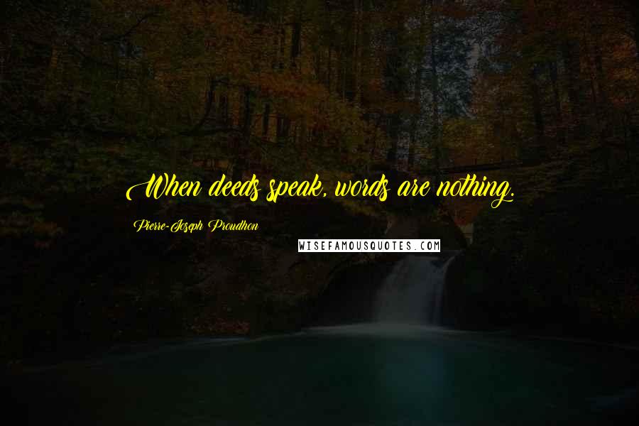 Pierre-Joseph Proudhon Quotes: When deeds speak, words are nothing.