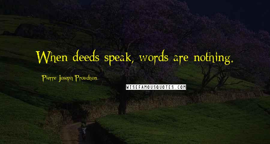Pierre-Joseph Proudhon Quotes: When deeds speak, words are nothing.