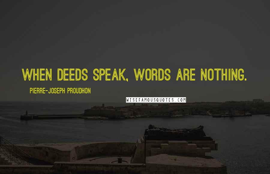 Pierre-Joseph Proudhon Quotes: When deeds speak, words are nothing.