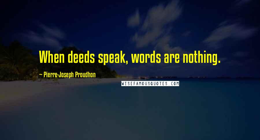 Pierre-Joseph Proudhon Quotes: When deeds speak, words are nothing.