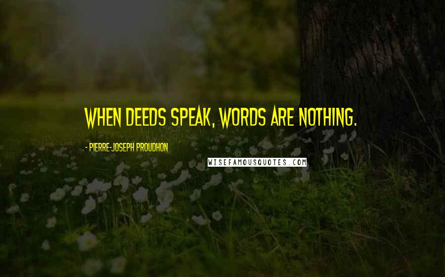 Pierre-Joseph Proudhon Quotes: When deeds speak, words are nothing.