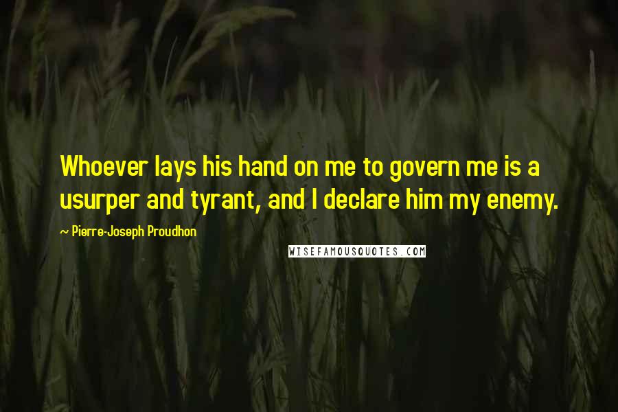 Pierre-Joseph Proudhon Quotes: Whoever lays his hand on me to govern me is a usurper and tyrant, and I declare him my enemy.
