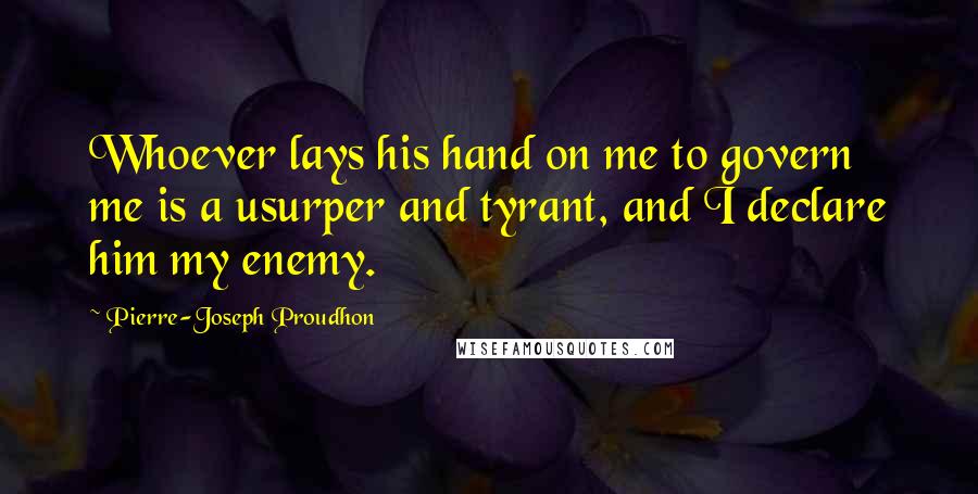 Pierre-Joseph Proudhon Quotes: Whoever lays his hand on me to govern me is a usurper and tyrant, and I declare him my enemy.