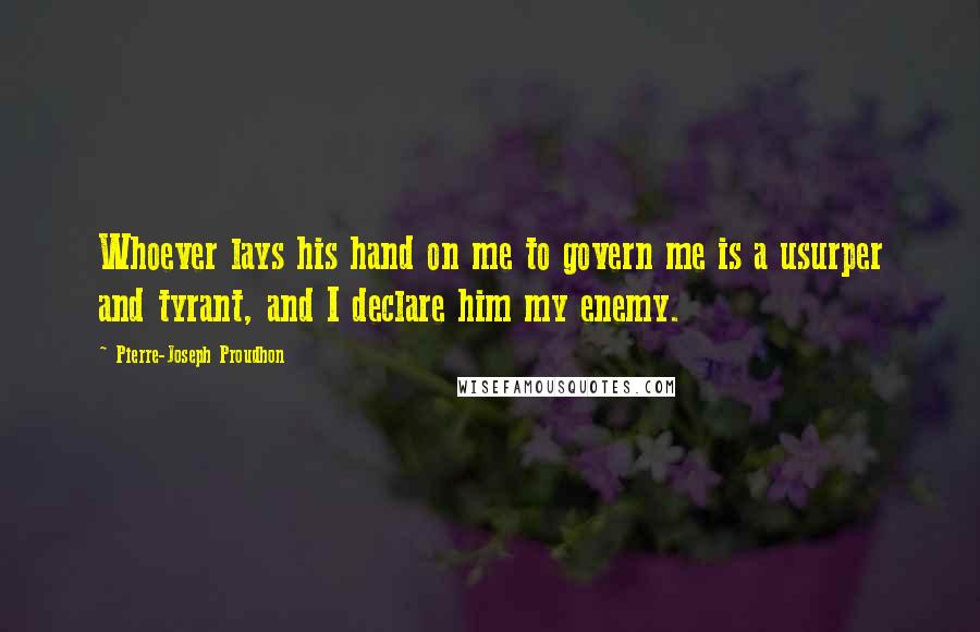 Pierre-Joseph Proudhon Quotes: Whoever lays his hand on me to govern me is a usurper and tyrant, and I declare him my enemy.