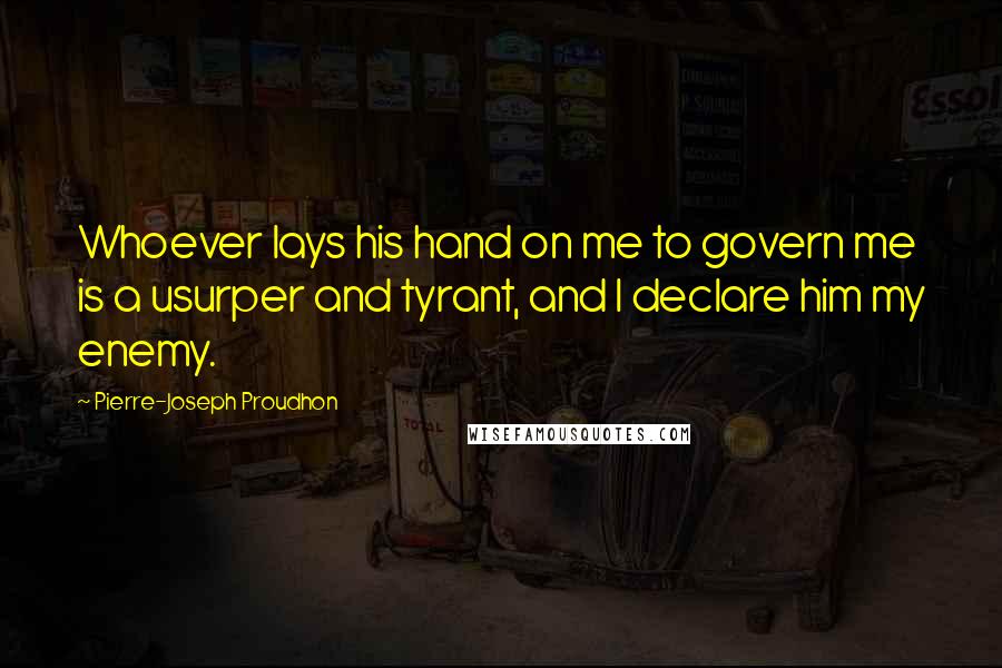 Pierre-Joseph Proudhon Quotes: Whoever lays his hand on me to govern me is a usurper and tyrant, and I declare him my enemy.