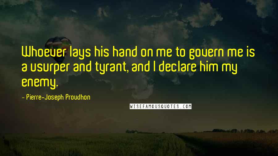 Pierre-Joseph Proudhon Quotes: Whoever lays his hand on me to govern me is a usurper and tyrant, and I declare him my enemy.