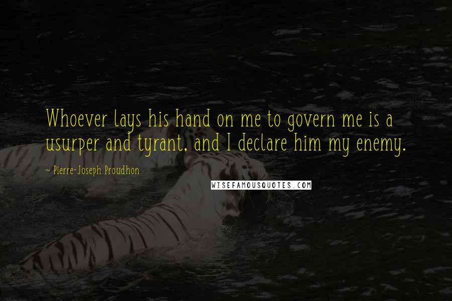 Pierre-Joseph Proudhon Quotes: Whoever lays his hand on me to govern me is a usurper and tyrant, and I declare him my enemy.