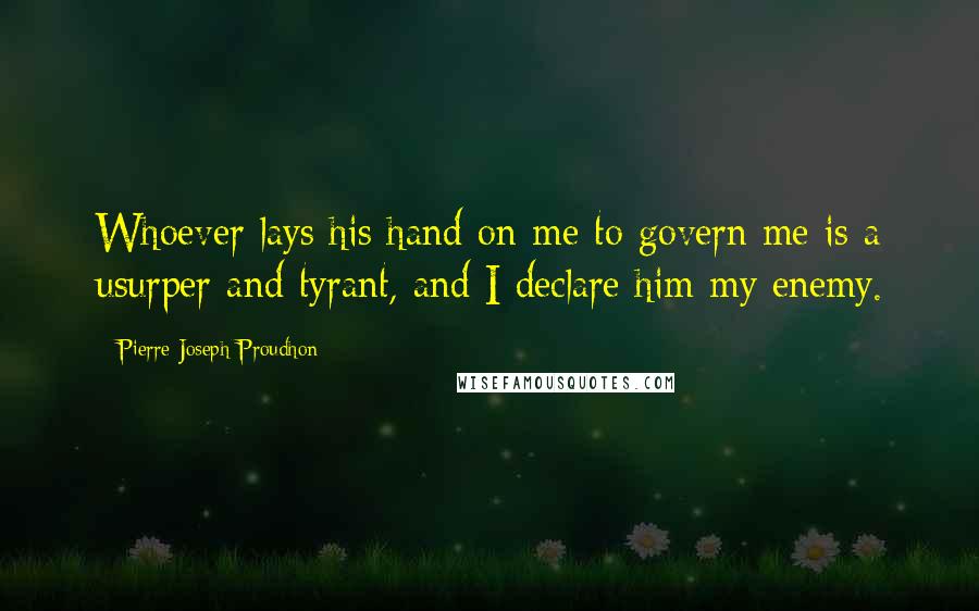 Pierre-Joseph Proudhon Quotes: Whoever lays his hand on me to govern me is a usurper and tyrant, and I declare him my enemy.