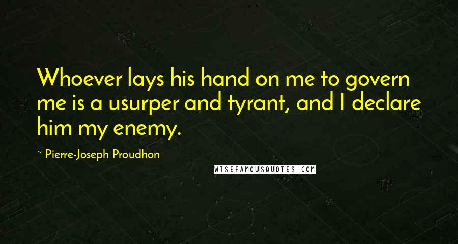 Pierre-Joseph Proudhon Quotes: Whoever lays his hand on me to govern me is a usurper and tyrant, and I declare him my enemy.