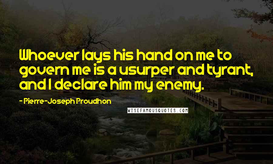 Pierre-Joseph Proudhon Quotes: Whoever lays his hand on me to govern me is a usurper and tyrant, and I declare him my enemy.