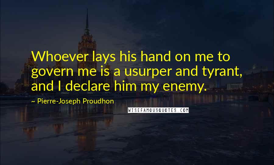 Pierre-Joseph Proudhon Quotes: Whoever lays his hand on me to govern me is a usurper and tyrant, and I declare him my enemy.