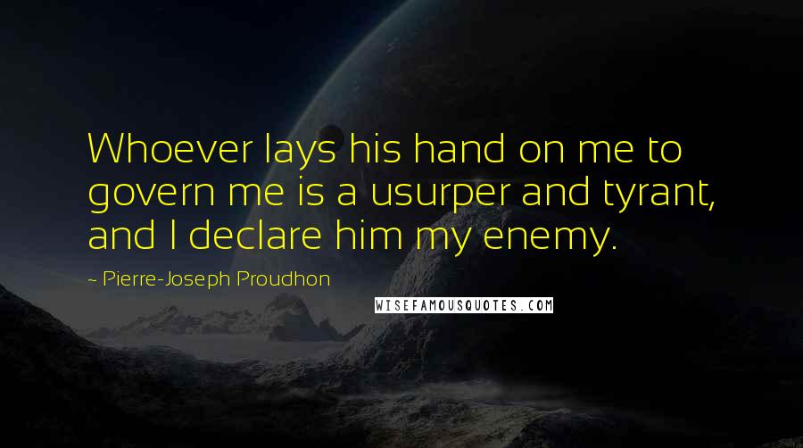 Pierre-Joseph Proudhon Quotes: Whoever lays his hand on me to govern me is a usurper and tyrant, and I declare him my enemy.