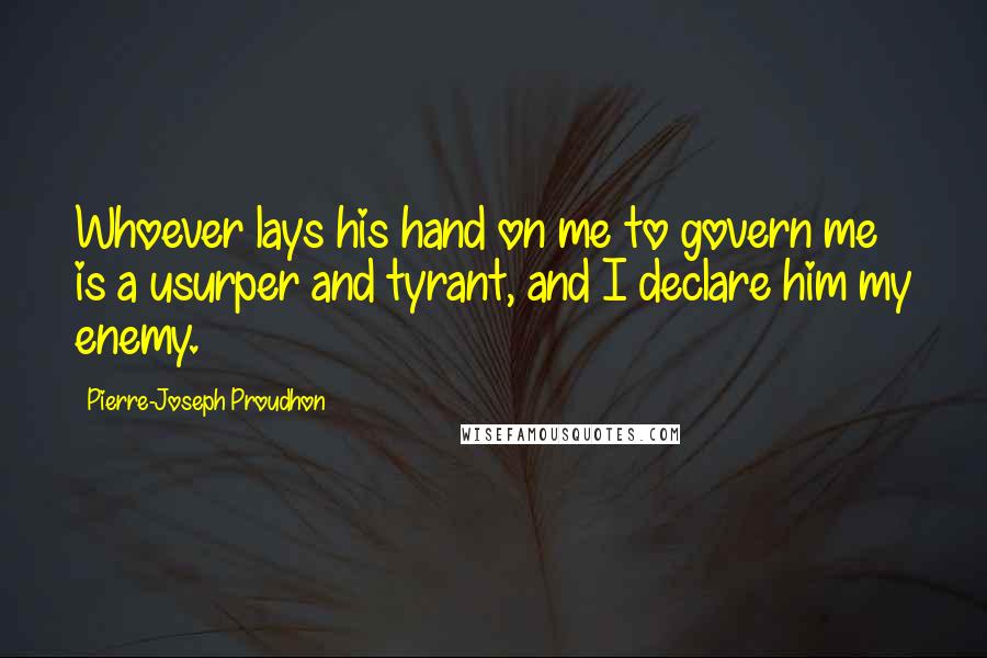 Pierre-Joseph Proudhon Quotes: Whoever lays his hand on me to govern me is a usurper and tyrant, and I declare him my enemy.