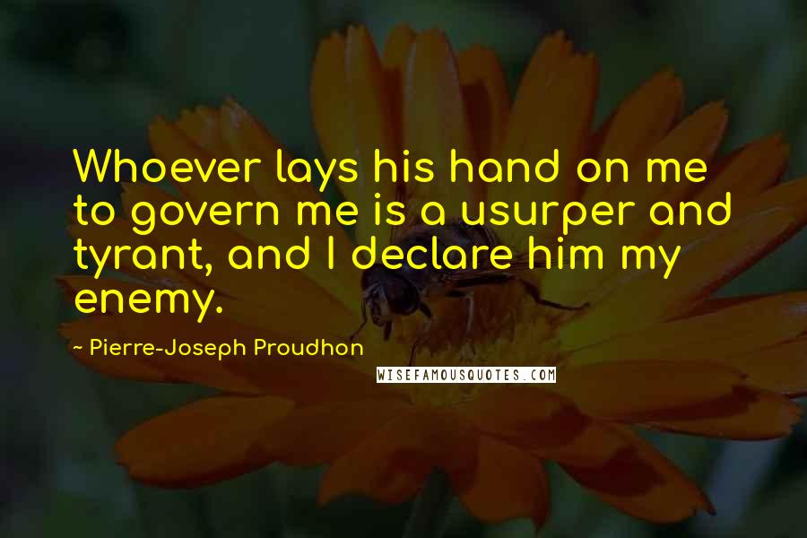 Pierre-Joseph Proudhon Quotes: Whoever lays his hand on me to govern me is a usurper and tyrant, and I declare him my enemy.