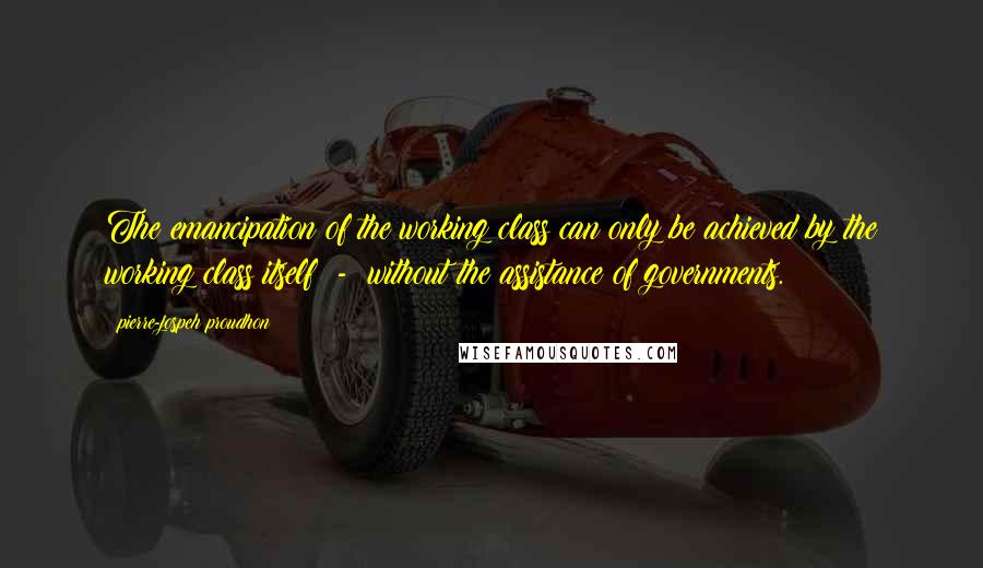 Pierre-jospeh Proudhon Quotes: The emancipation of the working class can only be achieved by the working class itself - without the assistance of governments.