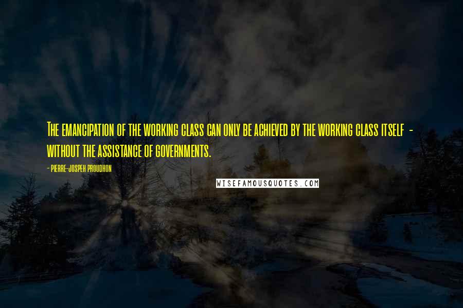 Pierre-jospeh Proudhon Quotes: The emancipation of the working class can only be achieved by the working class itself - without the assistance of governments.