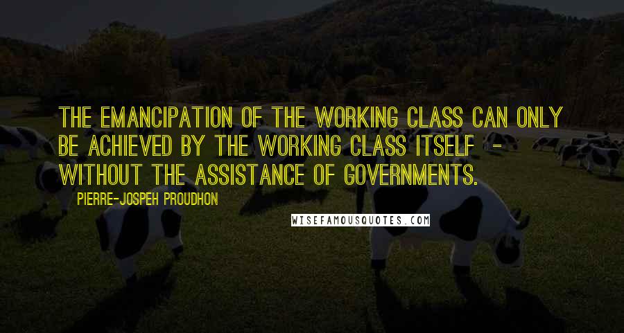 Pierre-jospeh Proudhon Quotes: The emancipation of the working class can only be achieved by the working class itself - without the assistance of governments.