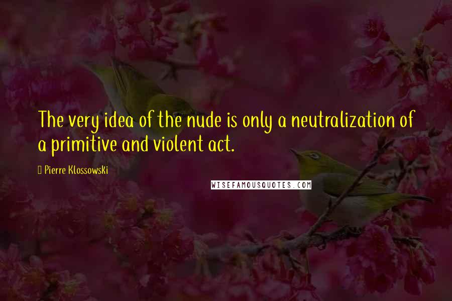 Pierre Klossowski Quotes: The very idea of the nude is only a neutralization of a primitive and violent act.