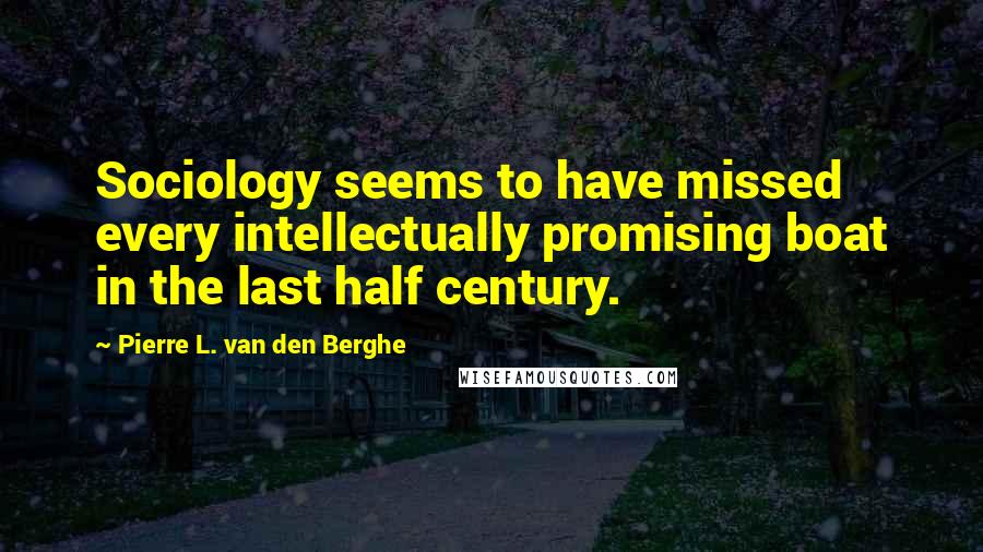 Pierre L. Van Den Berghe Quotes: Sociology seems to have missed every intellectually promising boat in the last half century.