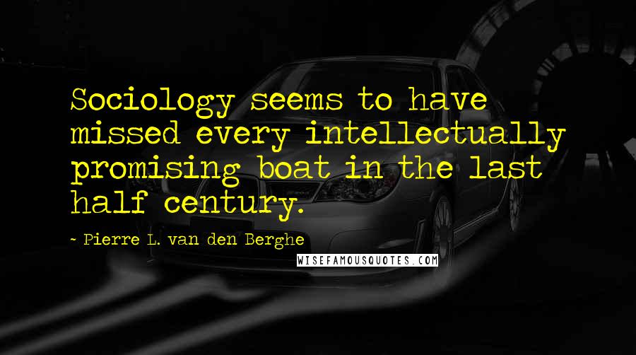 Pierre L. Van Den Berghe Quotes: Sociology seems to have missed every intellectually promising boat in the last half century.