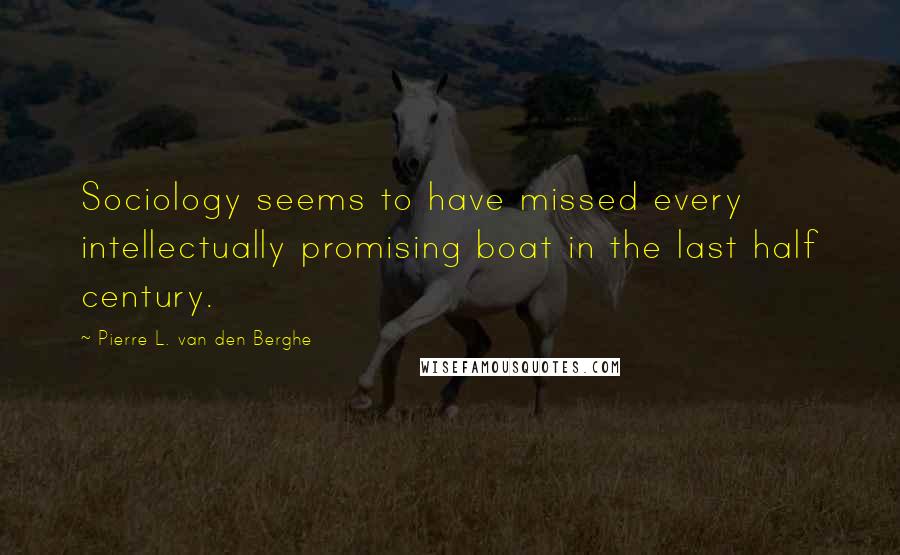 Pierre L. Van Den Berghe Quotes: Sociology seems to have missed every intellectually promising boat in the last half century.