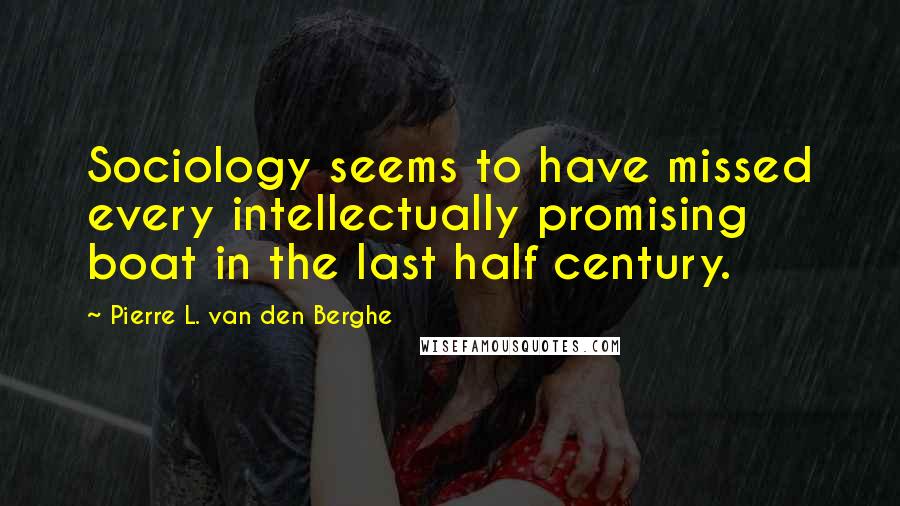 Pierre L. Van Den Berghe Quotes: Sociology seems to have missed every intellectually promising boat in the last half century.