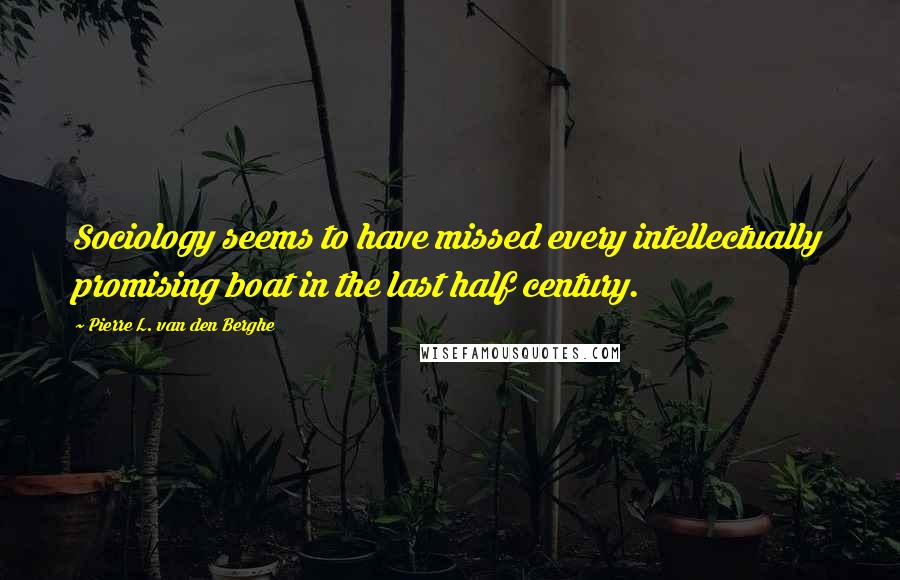 Pierre L. Van Den Berghe Quotes: Sociology seems to have missed every intellectually promising boat in the last half century.