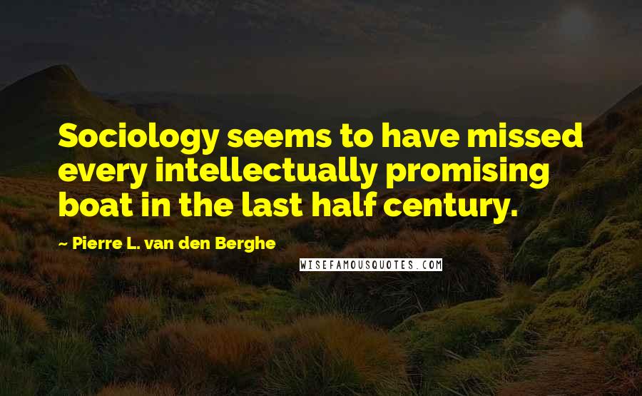 Pierre L. Van Den Berghe Quotes: Sociology seems to have missed every intellectually promising boat in the last half century.