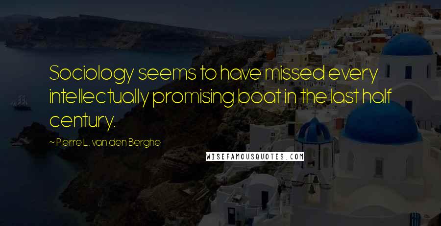 Pierre L. Van Den Berghe Quotes: Sociology seems to have missed every intellectually promising boat in the last half century.