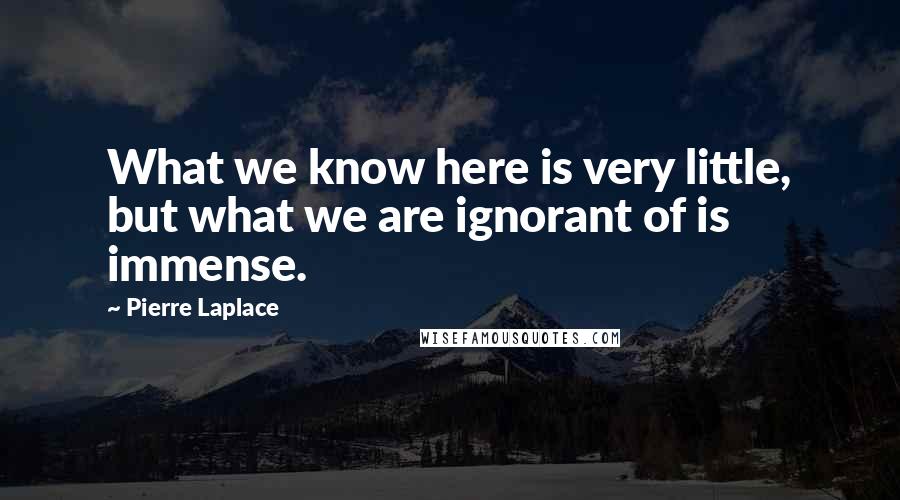 Pierre Laplace Quotes: What we know here is very little, but what we are ignorant of is immense.
