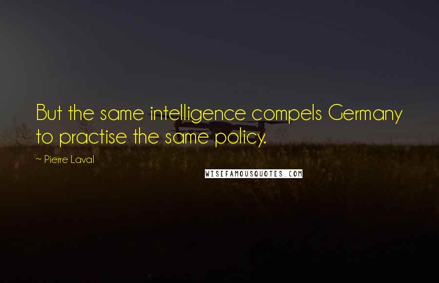 Pierre Laval Quotes: But the same intelligence compels Germany to practise the same policy.