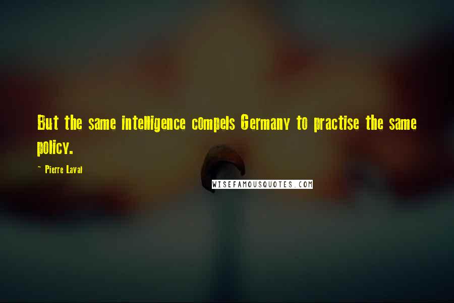 Pierre Laval Quotes: But the same intelligence compels Germany to practise the same policy.