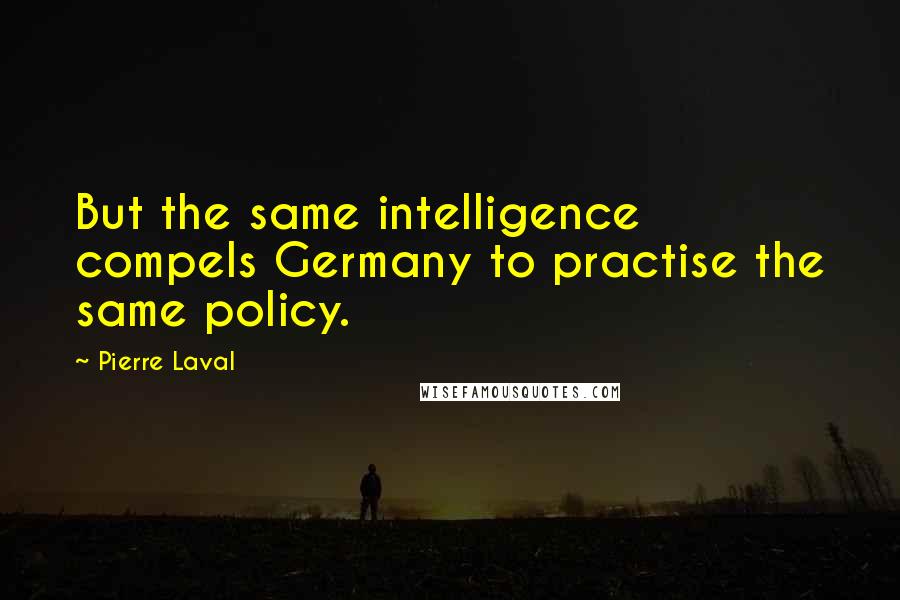 Pierre Laval Quotes: But the same intelligence compels Germany to practise the same policy.