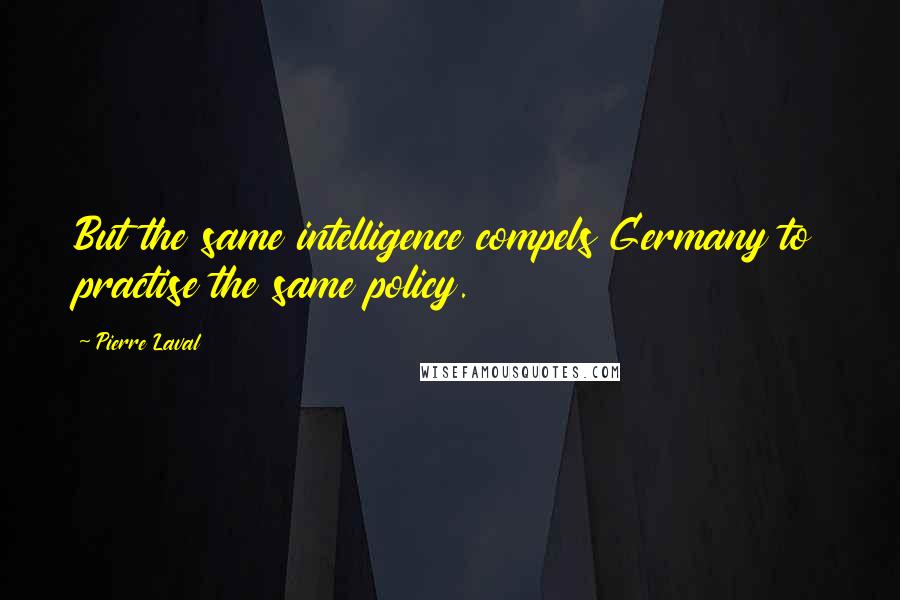 Pierre Laval Quotes: But the same intelligence compels Germany to practise the same policy.