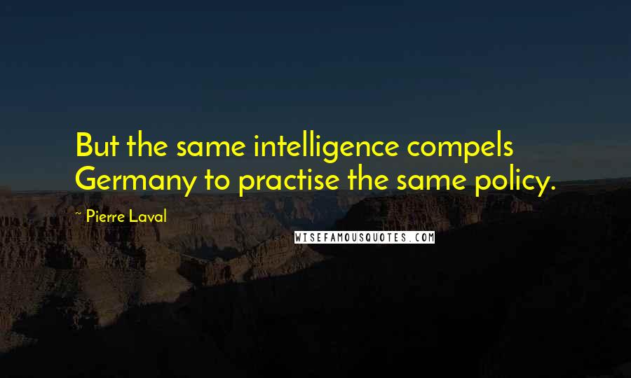 Pierre Laval Quotes: But the same intelligence compels Germany to practise the same policy.