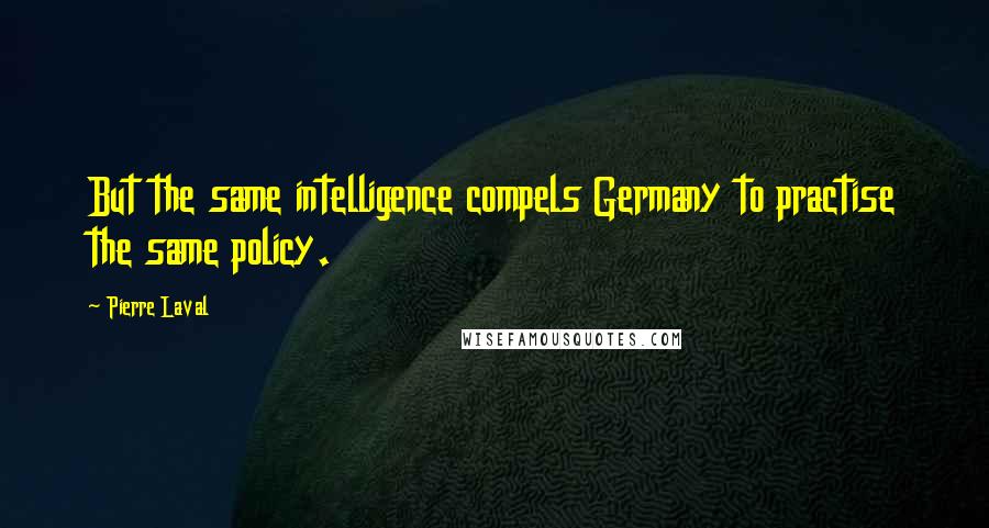 Pierre Laval Quotes: But the same intelligence compels Germany to practise the same policy.