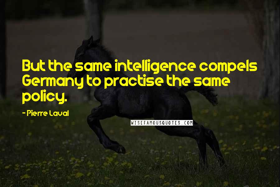 Pierre Laval Quotes: But the same intelligence compels Germany to practise the same policy.