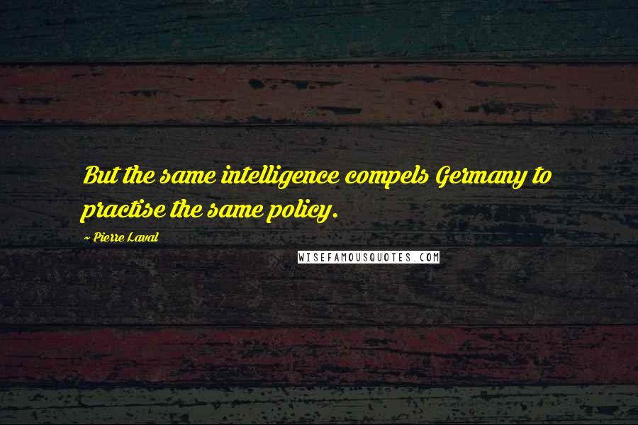 Pierre Laval Quotes: But the same intelligence compels Germany to practise the same policy.