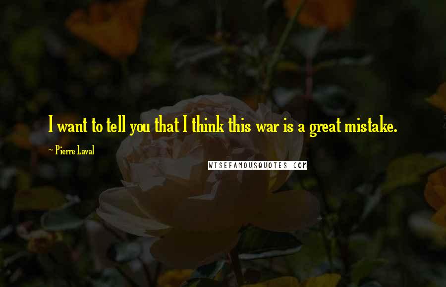 Pierre Laval Quotes: I want to tell you that I think this war is a great mistake.
