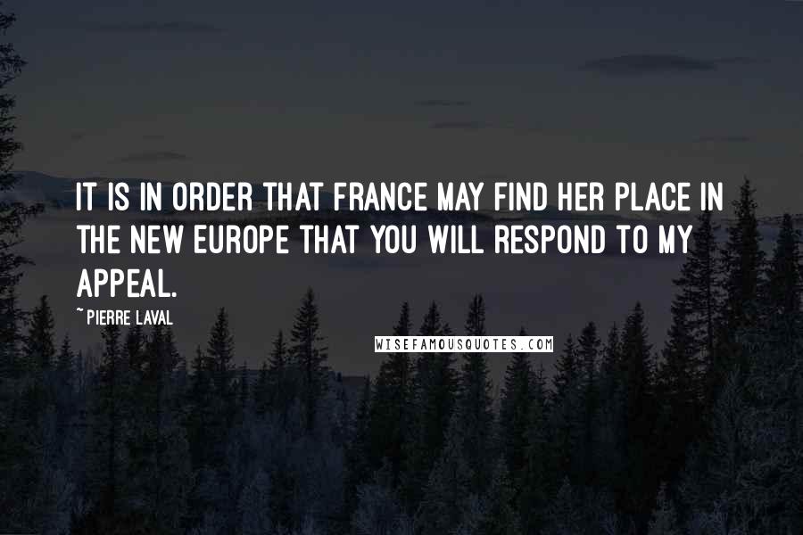 Pierre Laval Quotes: It is in order that France may find her place in the new Europe that you will respond to my appeal.