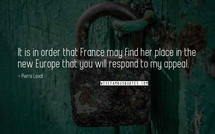 Pierre Laval Quotes: It is in order that France may find her place in the new Europe that you will respond to my appeal.