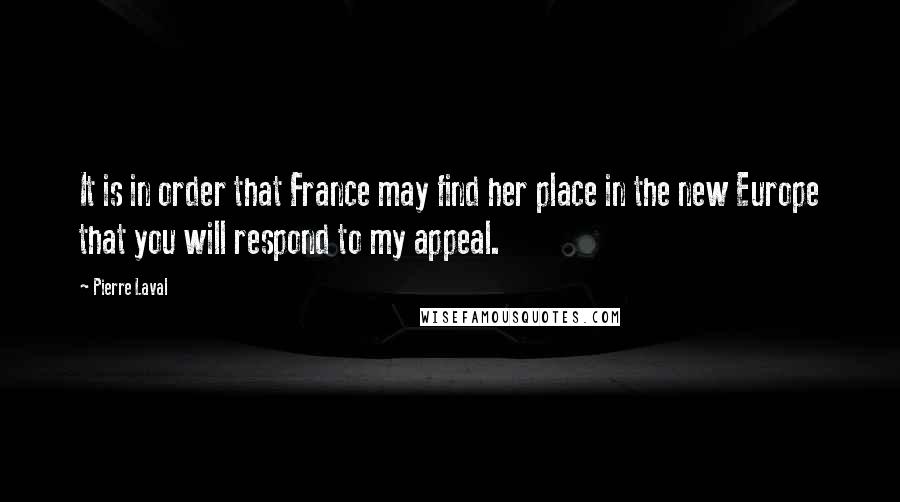Pierre Laval Quotes: It is in order that France may find her place in the new Europe that you will respond to my appeal.