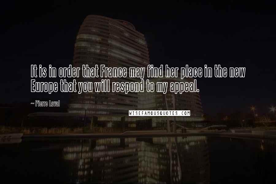 Pierre Laval Quotes: It is in order that France may find her place in the new Europe that you will respond to my appeal.